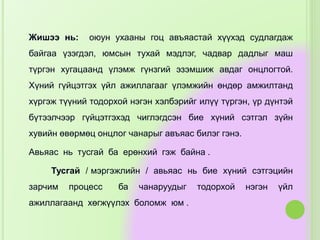 Жишээ нь: оюун ухааны гоц авъяастай хүүхэд судлагдаж
байгаа үзэгдэл, юмсын тухай мэдлэг, чадвар дадлыг маш
түргэн хугацаанд үлэмж гүнзгий эзэмшиж авдаг онцлогтой.
Хүний гүйцэтгэх үйл ажиллагааг үлэмжийн өндөр амжилтанд
хүргэж түүний тодорхой нэгэн хэлбэрийг илүү түргэн, үр дүнтэй
бүтээлчээр гүйцэтгэхэд чиглэгдсэн бие хүний сэтгэл зүйн
хувийн өвөрмөц онцлог чанарыг авъяас билэг гэнэ.
Авьяас нь тусгай ба ерөнхий гэж байна .
Тусгай / мэргэжлийн / авьяас нь бие хүний сэтгэцийн
зарчим процесс ба чанаруудыг тодорхой нэгэн үйл
ажиллагаанд хөгжүүлэх боломж юм .
 