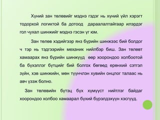 Хүний зан төлөвийг мэднэ гэдэг нь хүний үйл хэрэгт
тодорхой логиктой ба дотоод дараалалтайгаар илэрдэг
гол чухал шинжийг мэднэ гэсэн үг юм.
Зан төлөв хэдийгээр янз бүрийн шинжээс бий болдог
ч тэр нь тэдгээрийн механик нийлбэр биш. Зан төлөвт
хамаарах янз бүрийн шинжүүд өөр хоорондоо холбоотой
ба бүхэллэг бүтцийг бий болгох бөгөөд ерөнхий сэтгэл
зүйн, хэв шинжийн, мөн түүнчлэн хувийн онцлог талаас нь
авч үзэж болно.
Зан төлөвийн бүтэц бүх хүмүүст нийтлэг байдаг
хоорондоо холбоо хамаарал бүхий бүрэлдэхүүн хэсгүүд.
 