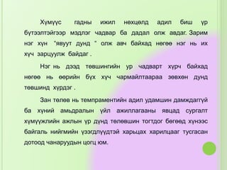 Хүмүүс гадны ижил нөхцөлд адил биш үр
бүтээлтэйгээр мэдлэг чадвар ба дадал олж авдаг. Зарим
нэг хүн “явуут дунд “ олж авч байхад нөгөө нэг нь их
хүч зарцуулж байдаг .
Нэг нь дээд төвшингийн ур чадварт хүрч байхад
нөгөө нь өөрийн бүх хүч чармайлтаараа зөвхөн дунд
төвшинд хүрдэг .
Зан төлөв нь темпраментийн адил удамшин дамждаггүй
ба хүний амьдралын үйл ажиллагааны явцад сургалт
хүмүүжлийн ажлын үр дүнд төлөвшин тогтдог бөгөөд хүнээс
байгаль нийгмийн үзэгдлүүдтэй харьцах харилцааг тусгасан
дотоод чанаруудын цогц юм.
 