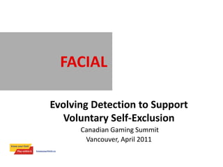 FACIAL RECOGNITION

Evolving Detection to Support
   Voluntary Self-Exclusion
      Canadian Gaming Summit
       Vancouver, April 2011
 