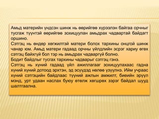 Амьд материйн үндсэн шинж нь өөрийгөө хүрээлэн байгаа орчныг
тусгаж түүнтэй өөрийгөө зохицуулан амьдрах чадвартай байдагт
оршино.
Сэтгэц нь өндөр хөгжилтэй матери болох тархины онцгой шинж
чанар юм. Амьд матери гадаад орчны үйлдлийн эсрэг хариу өгөх
сэтгэц байхгүй бол тэр нь амьдрах чадваргүй болно.
Бодит байдлыг тусгах тархины чадварыг сэтгэц гэнэ.
Сэтгэц нь хүний гадаад үйл ажиллагааг зохицуулахаас гадна
хүний хүний дотоод эрхтэн, эд эсүүдэд нөлөө үзүүлнэ. Ийм учраас
хүний сэтгэцийн байдлаас түүний ажлын амжилт, биеийн эрүүл
мэнд, урт удаан наслах буюу өтөлж хөгшрөх зэрэг байдал шууд
шалтгаална.
 