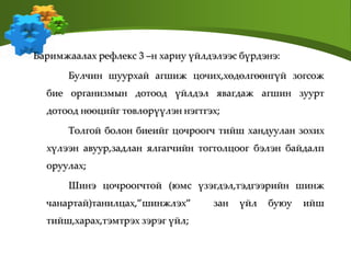 Баримжаалах рефлекс 3 –н хариу үйлдэлээс бүрдэнэ:
Булчин шуурхай агшиж цочих,хөдөлгөөнгүй зогсож
бие организмын дотоод үйлдэл явагдаж агшин зуурт
дотоод нөөцийг төвлөрүүлэн нэгтгэх;
Толгой болон биеийг цочроогч тийш хандуулан зохих
хүлээн авуур,задлан ялгагчийн тогтолцоог бэлэн байдалп
оруулах;
Шинэ цочроогчтой (юмс үзэгдэл,тэдгээрийн шинж
чанартай)танилцах,”шинжлэх” зан үйл буюу ийш
тийш,харах,тэмтрэх зэрэг үйл;
 