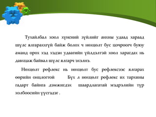 Тухайлбал хоол хүнсний зүйлийг анхны удаад хараад
шүлс ялгараххгүй байж болох ч нөхцөлт бус цочроогч буюу
аманд орох хэд хэдэн удаагийн үйлдэлтэй хоол харагдах нь
давхцаж байвал шүлс ялгарч эхэлнэ.
Нөхцөлт рефлекс нь нөхцөлт бус рефлексээс ялгарах
өөрийн онцлогтой Бүх л нөхцөлт рефлекс их тархины
гадарт байнга дэмжигдэх шаардлагатай мэдрэлийн түр
холбоосийн үүсгэдэг .
 