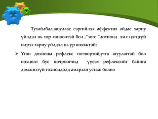 Тухайлбал,аюулаас сэргийлэх аффектив айдас хариу
үйлдэл нь хор хөнөөлтэй бол ,”зогс ”дохионд эмх цэгцгүй
илрэх хариу үйлдэл нь үр өгөөжтэй;
 Үгэн дохионы рефлекс тогтвортой,утга агуулагтай бол
нөхцөлт бус цочроогчид үүсэх рефлексийг байнга
дэмжихгүй тохиолдолд амархан устаж болно
 
