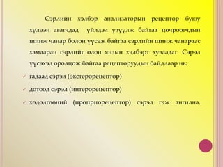 Сэрлийн хэлбэр анализаторын рецептор буюу
хүлээн авагчдад үйлдэл үзүүлж байгаа цочроогчдын
шинж чанар болон үүсэж байгаа сэрлийн шинж чанараас
хамааран сэрлийг олон янзын хэлбэрт хуваадаг. Сэрэл
үүсэхэд оролцож байгаа рецепторуудын байдлаар нь:
 гадаад сэрэл (экстерорецептор)
 дотоод сэрэл (интерорецептор)
 хөдөлгөөний (проприорецептор) сэрэл гэж ангилна.
 