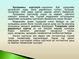 Хугацааны хүртэхүй—хүрээлэн буй үзэгдлийн
үргэлжлэл, хурд, ээлж дарааллын тусгал. Хугацааг
тусгайлан ,бие дааж хүртэх задлан ялгагч байдаггүй.
Хугацааны хүртэхүйн үндэс нь хөөрөл, саатлын
хэмнэлт ээлжлэл юм. Түүний мэдрэлийн тогтолцооны
хөдөлгөөн хугацааны хүртэхүйн физиологи үндэс болдог.
Мэдрэлийн эсийн тодорхой нэгэн байдал нь цаг
хугацааны дохио болж түүний үндсэн дээр хүн ба амьтанд
хугацааны нөхцөлт рефлекс бүрэлддэг. Үзэгдлийн ээлж
дарааллыг хүртэх нь нэг үзэгдэл өөрөөр солигдох
бодит, ээлжлэн давтагдах процессыг тусгах
одоо, өнгөрсөн, ирээдүйн төсөөлөлтэй холбоотой байдаг.
Нэгэнт хүртэсэн үйл явдал ойн тогтоолтонд түүний
тухай төсөөллөөр хадгалагддаг. Хэрэв тэр дахин
давтагдан хүртэгдвэл энэхүү хүртэхүй ой тогтоолтын урьд
нь байсан төсөөллийг үүсгэдэг.
 