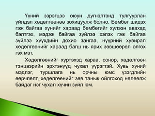 Үүний зэрэгцээ оюун дүгнэлтэнд тулгуурлан
үйлдэл хөдөлгөөнөө зохицуулж болно. Бөмбөг шидэх
гэж байгаа хүнийг хараад бөмбөгийг хүлээн авахад
бэлтгэх, мэдэж байгаа зүйлээ хэлэх гэж байгаа
зүйлээ хүүхдийн дохио зангаа, нүүрний хувирал
хөдөлгөөнийг хараад багш нь ярих зөвшөөрөл олгох
гэх мэт.
Хөдөлгөөнийг хүртэхэд хараа, сонор, хөдөлгөөн
тэнцвэрийн эрхтэнүүд чухал үүрэгтэй. Хувь хүний
мэдлэг, туршлага нь орчны юмс үзэгдлийн
өөрчлөлт, хөдөлгөөнийг зөв таньж ойлгоход нөлөөлж
байдаг нэг чухал хүчин зүйл юм.
 