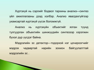 Хүртэхүй нь сэрлийг бодвол тархины анализ—синтез
үйл ажиллагааны дээд хэлбэр. Анализ явагдахгүйгээр
ухамсартай хүртэхүй үүсэх боломжгүй.
Анализ нь хүртэхүйн объектийг ялган түүнд
тулгуурлан объектийн шинжүүдийн синтезээр хэрэгжин
бүхэл дүр үүсдэг байна.
Мэдрэлийн эс детектор—тодорхой нэг цочироогчийг
мэдрэх чадвартай нарийн зохион байгуулалттай
мэдрэлийн эс .
 