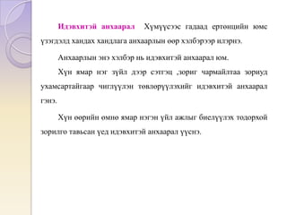 Идэвхитэй анхаарал Хүмүүсээс гадаад ертөнцийн юмс
үзэгдэлд хандах хандлага анхаарлын өөр хэлбэрээр илэрнэ.
Анхаарлын энэ хэлбэр нь идэвхитэй анхаарал юм.
Хүн ямар нэг зүйл дээр сэтгэц ,зориг чармайлтаа зориуд
ухамсартайгаар чиглүүлэн төвлөрүүлэхийг идэвхитэй анхаарал
гэнэ.
Хүн өөрийн өмнө ямар нэгэн үйл ажлыг биелүүлэх тодорхой
зорилго тавьсан үед идэвхитэй анхаарал үүснэ.
 
