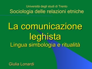 La comunicazione leghista Lingua simbologia e ritualità Università degli studi di Trento Sociologia delle relazioni etniche Giulia Lonardi 