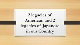 2 legacies of
American and 2
legacies of Japanese
in our Country
 