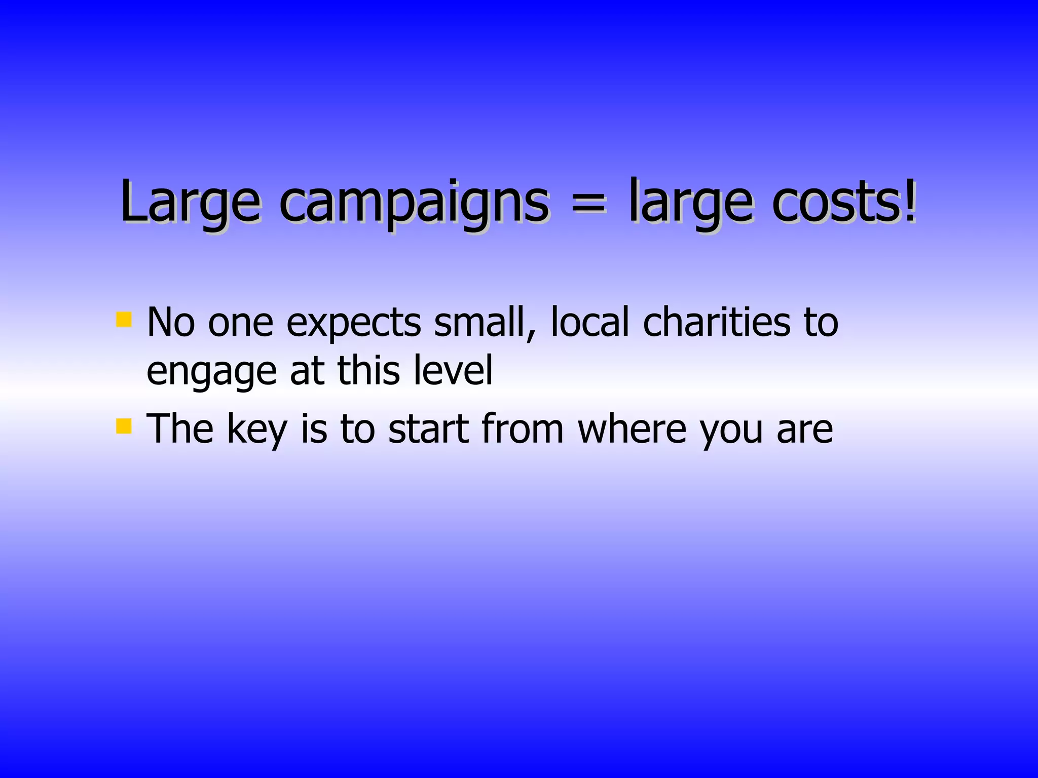 Large campaigns = large costs! No one expects small, local charities to engage at this level The key is to start from where you are 