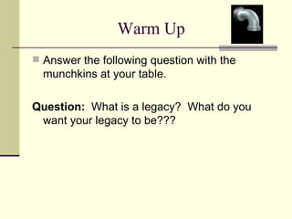 Warm Up
 Answer the following question with the
  munchkins at your table.

Question: What is a legacy? What do you
 want your legacy to be???
 