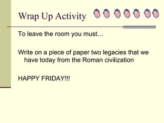 Wrap Up Activity To leave the room you must… Write on a piece of paper two legacies that we have today from the Roman civilization HAPPY FRIDAY!!! 