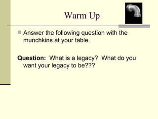 Warm Up  Answer the following question with the munchkins at your table. Question:  What is a legacy?  What do you want your legacy to be??? 