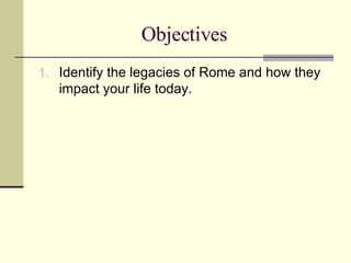 Objectives Identify the legacies of Rome and how they impact your life today. 