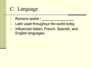 C.  Language  Romans spoke - ________________ Latin used throughout the world today Influenced Italian, French, Spanish, and English languages 
