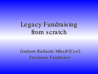 Legacy Fundraising from scratch Graham Richards MInstF(Cert) Freelance Fundraiser 