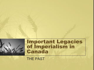 Important Legacies
of Imperialism in
Canada
THE PAST
 