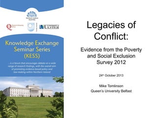 Legacies of
Conflict:
Evidence from the Poverty
and Social Exclusion
Survey 2012
24th
October 2013
Mike Tomlinson
Queen’s University Belfast
 