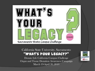 California State University, Sacramento
  “What’s Your Legacy?”
   Donate Life California Campus Challenge
Organ and Tissue Donation Awareness Campaign
           March 19-April 30, 2010
 