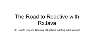 The Road to Reactive with
RxJava
Or: How to use non blocking I/O without wanting to kill yourself
 