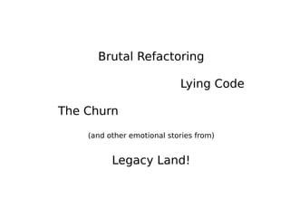 Brutal Refactoring
Lying Code
The Churn
(and other emotional stories from)
Legacy Land!
 