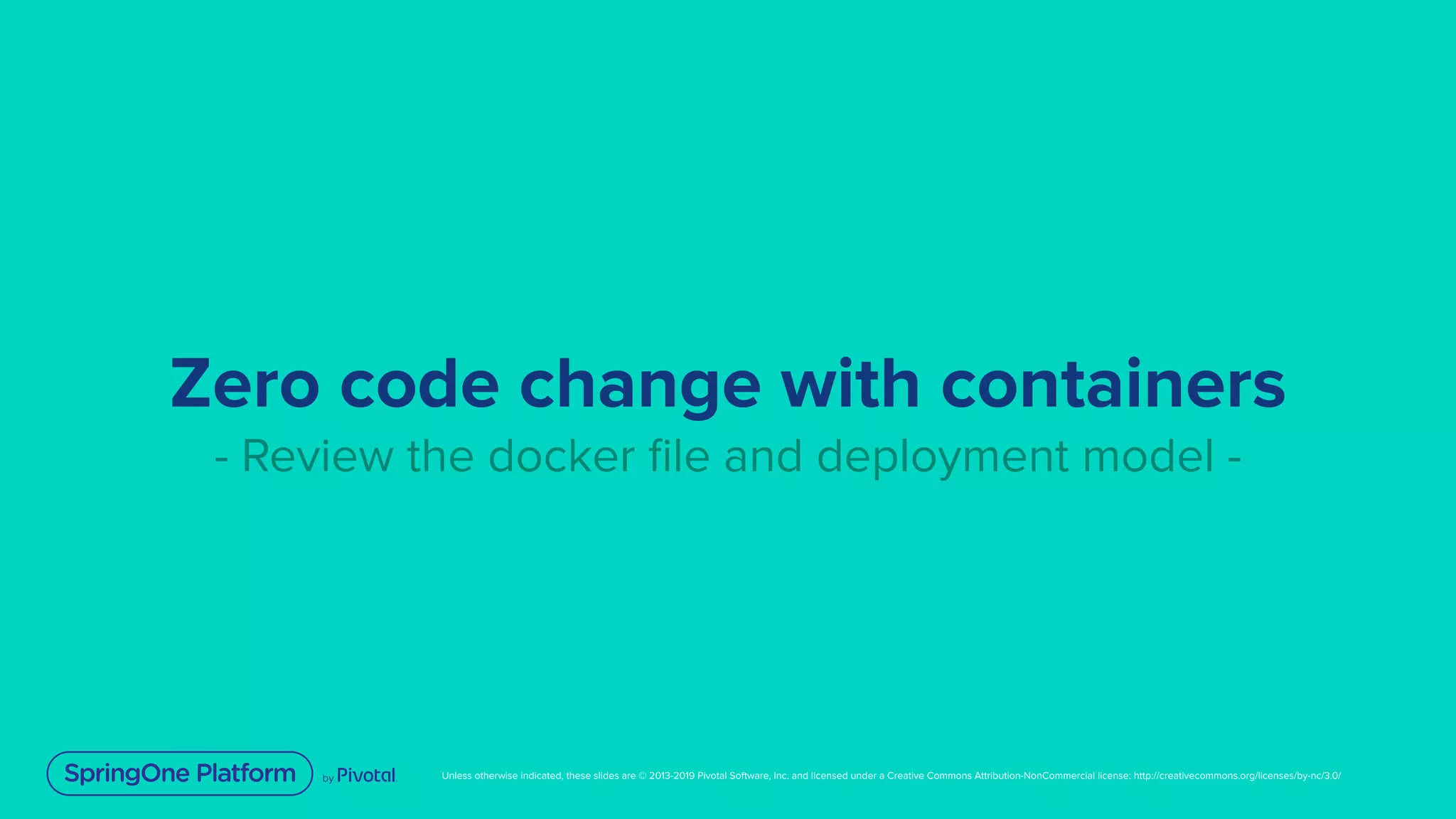 Unless otherwise indicated, these slides are © 2013-2019 Pivotal Software, Inc. and licensed under a Creative Commons Attribution-NonCommercial license: http://creativecommons.org/licenses/by-nc/3.0/
Zero code change with containers
- Review the docker ﬁle and deployment model -
 