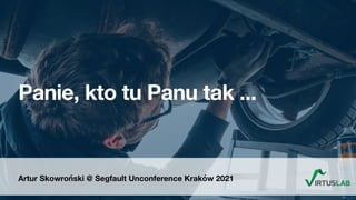 Artur Skowroński @ Segfault Unconference Kraków 2021
Panie, kto tu Panu tak ...
 
