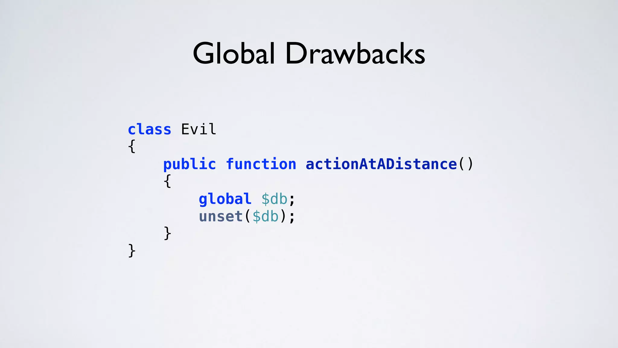 Global Drawbacks
class Evil 
{ 
public function actionAtADistance() 
{ 
global $db; 
unset($db); 
} 
} 
 