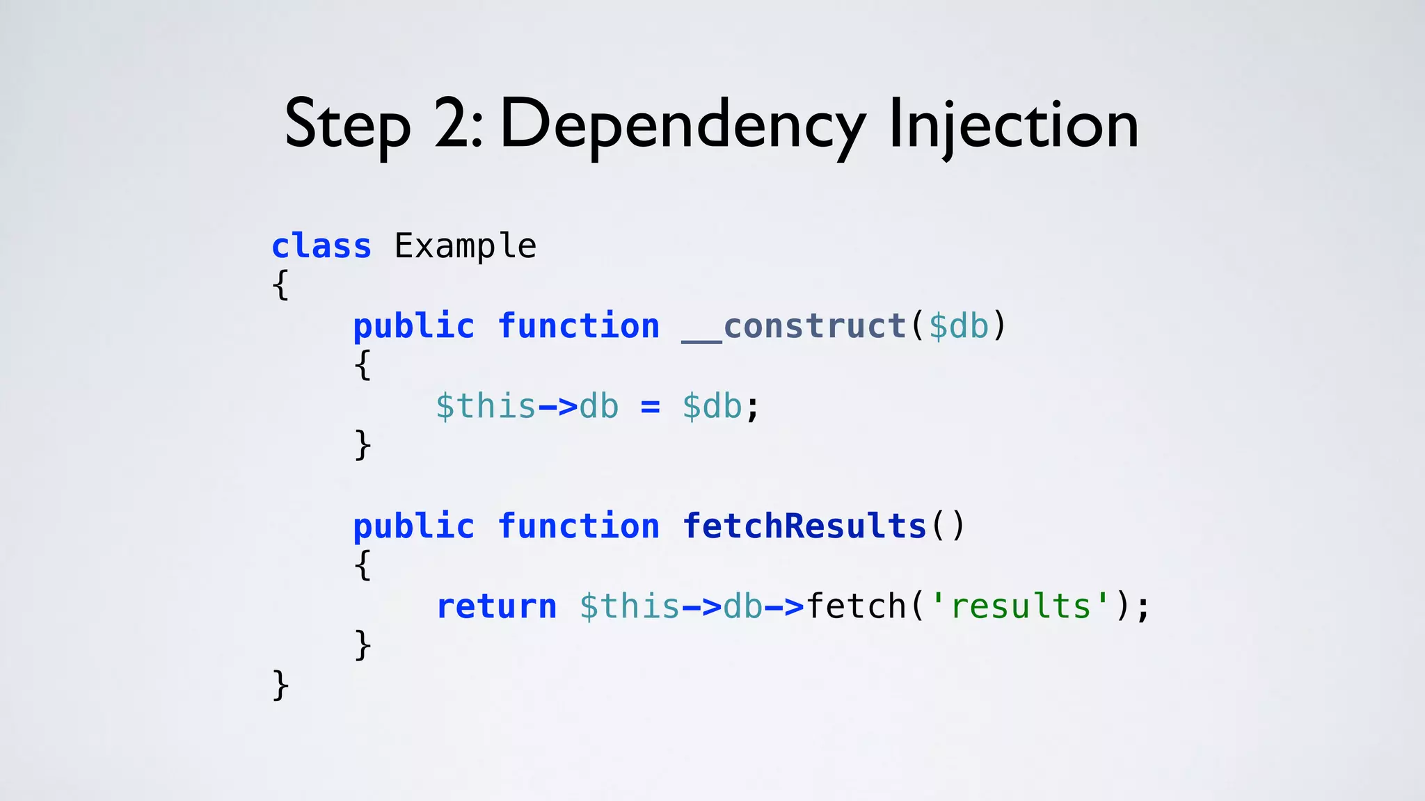 Step 2: Dependency Injection
class Example 
{ 
public function __construct($db) 
{ 
$this->db = $db; 
} 
 
public function fetchResults() 
{ 
return $this->db->fetch('results'); 
} 
} 
 