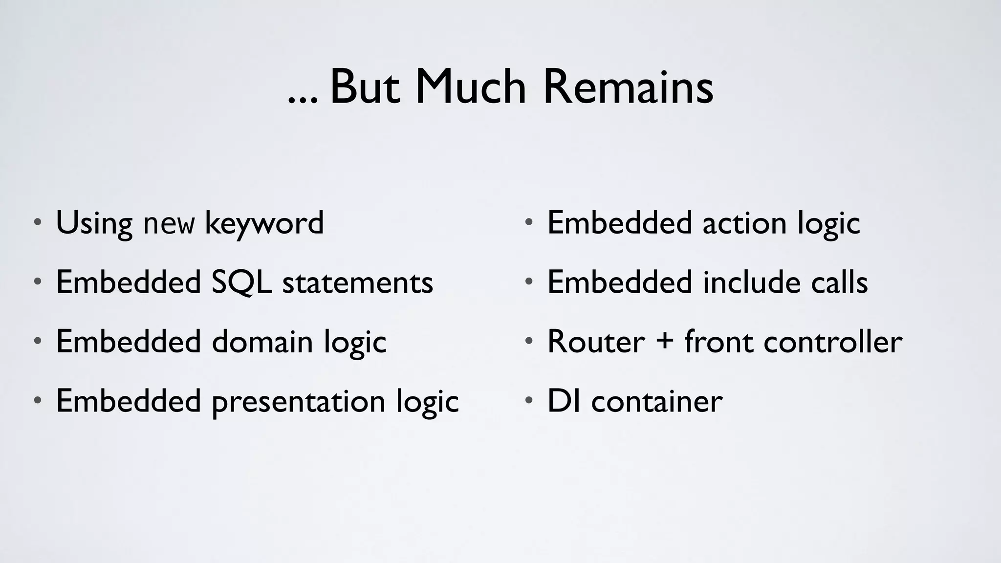 ... But Much Remains
• Using new keyword
• Embedded SQL statements
• Embedded domain logic
• Embedded presentation logic
• Embedded action logic
• Embedded include calls
• Router + front controller
• DI container
 