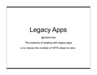 Legacy Apps
                @mlomnicki

   The essence of dealing with legacy apps

is to reduce the number of WTFs down to zero.
 