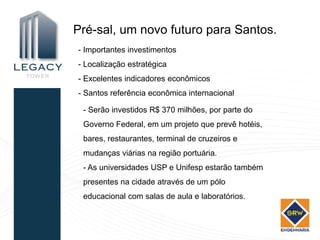 Pré-sal, um novo futuro para Santos.
- Importantes investimentos
- Localização estratégica
- Excelentes indicadores econômicos
- Santos referência econômica internacional

 - Serão investidos R$ 370 milhões, por parte do
 Governo Federal, em um projeto que prevê hotéis,
 bares, restaurantes, terminal de cruzeiros e
 mudanças viárias na região portuária.
 - As universidades USP e Unifesp estarão também
 presentes na cidade através de um pólo
 educacional com salas de aula e laboratórios.
 