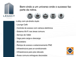 Bem-vindo a um universo onde o sucesso faz
     parte da rotina.



-Lobby com pé-direito duplo
- Lounge Café
- Controle de acesso com catraca eletrônica
- Sistema Wi-Fi nas áreas comuns
- Serviço de Vallet
- Vaga para carga e descarga
- Bicicletário
- Rampa de acesso e estacionamento PNE
- Infraestrutura para ar-condicionado
- Infraestrutura para piso elevado
- Áreas comuns entregues decoradas
 