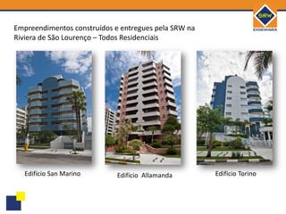 Empreendimentos construídos e entregues pela SRW na
Riviera de São Lourenço – Todos Residenciais




   Edifício San Marino       Edifício Allamanda       Edifício Torino
 