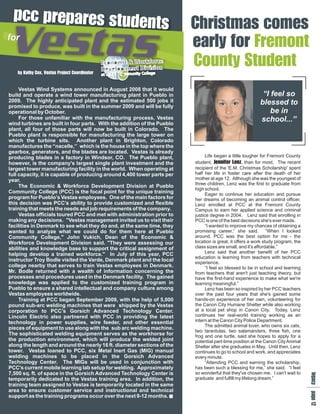 p ptn h s s
    c au C a e
    cr d r c
    ps t i
     ree
     es s s o
           t m
           m
for
         er o
         aFn
         r r t
          lo
          ye
           f m
         CSt
         otn
         ud
          ne
   byVP C a
   y Cso oo
           tu
           y
   Kot rt rt
    a x ae d
    t , sc i r
    h e j on


     Vestas Wind Systems announced in August 2008 that it would
build and operate a wind tower manufacturing plant in Pueblo in                                            “I feel so
2009. The highly anticipated plant and the estimated 500 jobs it                                          blessed to
promised to produce, was built in the summer 2009 and will be fully
operational by October.                                                                                       be in
     For those unfamiliar with the manufacturing process, Vestas                                          school...”
wind turbines are built in four parts. With the addition of the Pueblo
plant, all four of those parts will now be built in Colorado. The
Pueblo plant is responsible for manufacturing the large tower on
which the turbine sits. Another plant in Brighton, Colorado
manufactures the “nacelle,” which is the house in the top where the
gearbox, generators, and the blades are located. Vestas is already
producing blades in a factory in Windsor, CO. The Pueblo plant,                Life began a little tougher for Fremont County
however, is the company's largest single plant investment and the        student, Ji L than for most. The recent
                                                                                     e e
                                                                                       n n
                                                                                        n z
                                                                                          f ,
                                                                                           er
largest tower manufacturing facility in the world. When operating at     recipient of the 'E.M. Christmas Scholarship' spent
full capacity, it is capable of producing around 4,400 tower parts per   half her life in foster care after the death of her
year.                                                                    mother at age 12. Although she was the youngest of
                                                                         three children, Lenz was the first to graduate from
     The Economic & Workforce Development Division at Pueblo
                                                                         high school.
Community College (PCC) is the focal point for the unique training             Eager to continue her education and pursue
program for Pueblo’s Vestas employees. One of the main factors for       her dreams of becoming an animal control officer,
this decision was PCC’s ability to provide customized and flexible       Lenz enrolled at PCC at the Fremont County
training that meets the needs and job requirements of the company.       Campus to earn her applied science and criminal
     Vestas officials toured PCC and met with administration prior to    justice degree in 2004. Lenz said that enrolling in
making any decisions. "Vestas management invited us to visit their       PCC is one of the best decisions she's ever made.
facilities in Denmark to see what they do and, at the same time, they          “I wanted to improve my chances of obtaining a
wanted to analyze what we could do for them here at Pueblo               promising career,” she said. “When I looked
Community College," John Vukich, Dean of the Economic &                  around, PCC was the best option for me - the
Workforce Development Division said. "They were assessing our            location is great, it offers a work study program, the
abilities and knowledge base to support the critical assignment of       class sizes are small, and it's affordable.”
helping develop a trained workforce." In July of this year, PCC                Lenz said that another benefit of her PCC
                                                                         education is learning from teachers with technical
instructor Troy Bodle visited the Varde, Denmark plant and the local     experience.
college nearby that serves to train Vestas employees in Denmark.               “I feel so blessed to be in school and learning
Mr. Bodle returned with a wealth of information concerning the           from teachers that aren't just teaching theory, but
processes and procedures used in the Denmark facility. The gained        have the first-hand experience to make what we're
knowledge was applied to the customized training program in              learning meaningful.”
Pueblo to ensure a shared intellectual and company culture among               Lenz has been so inspired by her PCC teachers
Vestas employees worldwide.                                              over the past four years that she's gained some
     Training at PCC began September 2009, with the help of 5,000        hands-on experience of her own, volunteering for
pound sub-arc welding machines that were shipped by the Vestas           the Canon City Humane Shelter while also working
corporation to PCC’s Gorsich Advanced Technology Center.                 at a local pet shop in Canon City. Today, Lenz
Lincoln Electric also partnered with PCC in providing the latest         continues her real-world training working as an
technology in power supplies, wire feeder, and other essential           intern at the Canon City Police Department.
                                                                               The admitted animal lover, who owns six cats,
pieces of equipment to use along with the sub arc welding machine.
                                                                         two tarantulas, two salamanders, three fish, one
The sophisticated welding equipment serves as the workhorse for          frog and one turtle, said she hopes to apply for a
the production environment, which will produce the welded joint          potential part-time position at the Canon City Animal
along the length and around the nearly 16 ft. diameter sections of the   Shelter after she graduates in May. Until then, Lenz
tower. Vestas loaned to PCC, six Metal Inert Gas (MIG) manual            continues to go to school and work, and appreciates
welding machines to be placed in the Gorsich Advanced                    every minute.
Technology Center. The MIGs will be used in conjunction with                   “Attending PCC and earning the scholarship,
PCC's current mobile learning lab setup for welding. Approximately       has been such a blessing for me,” she said. “I feel
7,500 sq. ft. of space in the Gorsich Advanced Technology Center is      so wonderful that they've chosen me. I can't wait to
                                                                                                                                  lap
                                                                                                                                  e a
                                                                                                                                   g g




temporarily dedicated to the Vestas training area. In addition, the      graduate and fulfill my lifelong dream.”
                                                                                                                                   c e




training team assigned to Vestas is temporarily located in the same
                                                                                                                                   y 1




area to ensure customer service and instructional and technical
support as the training programs occur over the next 9-12 months.
                                                                                                                                      2
 