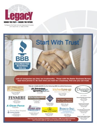 L
 g
 ea
  c
  Y
H H E EF E
O ET U U
N P N HR
OA SE
 RS R T
 T    TU
The Magazine of the Pueblo Community College Alumni & Foundation
           201 N. Santa Fe Ave.        Pueblo, CO 81003




                                                                                                                                                                      R

                                                                           Start With Trust




                         Lots of companies say they are trustworthy. Those with the Better Business Bureau
                           seal have proven it. So next time you look for a business, find one you can trust.


                                                          This ad is made possible by the following BBB Accredited Businesses.




               503 N. Main Ste. 300
                                                                                                                                                                 Dignity        M
                                                                                                                                                                                EA
                                                                                                                                                                                M
                                                                                                                                                                                OR
                                                                                                                                                                                 IL
                Pueblo, CO 81003                                             719.544.6928
                                                                                                                   224 S. Victoria Ave.
                  719.542.3313                                                                                      Pueblo, CO 81003
                                                                                                                      719.647.1945                                        Four Locations:


        FESMIRE
        HEATING & AIR CONDITIONING, LLC
                                                                                                                                                                 George McCarthy Funeral Home
                                                                                                                                                                          401 Broadway
                                                                                                                                                                        Pueblo, CO 81004
                                                                                                                                                                          719.542.4434
                    1478 43rd Ln.                                   4 Avis Ave. Pueblo
                  Pueblo, CO 81006                                      CO 81005                                                                                               a
                                                                                                                                                                               b
                    719.240.5109                                      719.564.2299
                                                                                              412 Eagleridge Dr.
                                                                                              Pueblo, Co 81008           6685 W. Hwy. 165                           Imperial Funeral Home
                                                                                                                         Pueblo, CO 81004                            5450 Highway 78 West
    A Clean Force                                                                               719.584.3028
                                                                                                                           719.676.3277                                Pueblo, CO 81005
                                                                                                                                                                         719.564.0920
                719.269.9920


       St. Thomas More Hospital
                                                                                                                     FEDCO INC.
                                                                                                                    General Contractor/Construction Management
                                                                                                                                                                               a
                                                                                                                                                                               b

                                                                                                                                                                  T.G. McCarthy Funeral Home
                                                                                                                                                                      329 Goodnight Avenue
                                                                                                                             Licensed/Bonded/Insured                    Pueblo, CO 81004
                                                          1515 Fortino Blvd. # 150                                     Commercial - Industrial - Residential              719.543.3611
                                                             Pueblo, CO 81008               2203 Santa Fe Drive.
                   1338 Phay Ave.                                                                                                2037 Pepper Ln.
                                                               719.544.1161                  Pueblo, CO 81006                                                                  a
                                                                                                                                                                               b
                Canon City, CO 81212                                                                                            Pueblo, CO 81005
                                                                                               719.429.7715
                    719.285.2000                                                                                                  719.240.9680                    Adrian-Comer Garden Chapel
                                                                                                                                                                    2710 North Elizabeth Street
                                                                                                                                                                        Pueblo, CO 81003
                                                     Find out if your business qualifies to become a BBB Accredited Business.                                             719.542-5912
                                                            Call 719.542.1605 or visit www.southerncolorado.bbb.org.
 