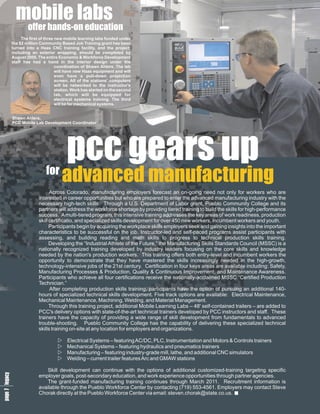 mobile labs
               offer hands-on education
            The first of three new mobile learning labs funded under
       the $2 million Community Based Job Training grant has been
       turned into a Haas CNC training facility, and the project,
       including an exterior wrapping, should be completed by
       August 2009. The entire Economic & Workforce Development
       staff has had a hand in the interior design under the
                               coordination of Shawn Ahlers. The lab
                               will have new Haas equipment and will
                               even have a pull-down projection
                               screen. All of the stations' computers
                               will be networked to the instructor's
                               station. Work has started on the second
                               lab, which will be equipped for
                               electrical systems training. The third
                               will be for mechanical systems.


       Shawn Ahlers,
       PCC Mobile Lab Development Coordinator




                         for
                                    pcc gears up
                                 advanced manufacturing
                           Across Colorado, manufacturing employers forecast an on-going need not only for workers who are
                     interested in career opportunities but who are prepared to enter the advanced manufacturing industry with the
                     necessary high-tech skills. Through a U.S. Department of Labor grant, Pueblo Community College and its
                     partners will address the workforce shortage by providing tiered training to build the skills for high-performance
                     success. A multi-tiered program, this intensive training addresses the key areas of work readiness, production
                     skill certificatio, and specialized skills development for over 450 new workers, incumbent workers and youth.
                           Participants begin by acquiring the workplace skills employers seek and gaining insights into the important
                     characteristics to be successful on the job. Instructor-led and self-paced programs assist participants with
                     assessing, and building reading and math skills to progress to technical production skills training.
                           Developing the “Industrial Athlete of the Future,” the Manufacturing Skills Standards Council (MSSC) is a
                     nationally recognized training developed by industry leaders focusing on the core skills and knowledge
                     needed by the nation's production workers. This training offers both entry-level and incumbent workers the
                     opportunity to demonstrate that they have mastered the skills increasingly needed in the high-growth,
                     technology-intensive jobs of the 21st century. Certification in four keys areas are available including: Safety,
                     Manufacturing Processes & Production, Quality & Continuous Improvement, and Maintenance Awareness.
                     Participants who achieve all four certifications receive the nationally-acclaimed MSSC “Certified Production
                     Technician.”
                           After completing production skills training, participants have the option of pursuing an additional 140-
                     hours of specialized technical skills development. Five track options are available: Electrical Maintenance,
                     Mechanical Maintenance, Machining, Welding, and Material Management.
                           Through this training project, additional Mobile Learning Labs – 48' self-contained trailers – are added to
                     PCC's delivery options with state-of-the-art technical trainers developed by PCC instructors and staff. These
                     trainers have the capacity of providing a wide range of skill development from fundamentals to advanced
                     trouble-shooting. Pueblo Community College has the capability of delivering these specialized technical
                     skills training on-site at any location for employers and organizations.

                               w Systems – featuring AC/DC, PLC, Instrumentation and Motors & Controls trainers
                               Electrical
                               w
                               Mechanical Systems – featuring hydraulics and pneumatics trainers
                               w
                               Manufacturing – featuring industry-grade mill, lathe, and additional CNC simulators
                               w – current trailer features Arc and GMAW stations
                               Welding
 7 y
e c
p la
gg




                         Skill development can continue with the options of additional customized-training targeting specific
ae




                     employer goals, post-secondary education, and work experience opportunities through partner agencies.
                         The grant-funded manufacturing training continues through March 2011. Recruitment information is
                     available through the Pueblo Workforce Center by contacting (719) 553-4561. Employers may contact Steve
                     Chorak directly at the Pueblo Workforce Center via email: steven.chorak@state.co.us.
 
