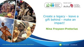 International Congress and Convention Association #ICCAAMP #ICCAWorld
Education sponsor
Create a legacy - leave a
gift behind - make an
impact!
Nina Freysen-Pretorius
 
