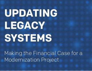 UPDATING
LEGACY
SYSTEMS
Making the Financial Case for a
Modernization Project
 