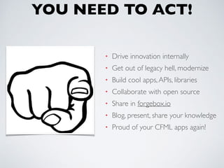 YOU NEED TO ACT!
• Drive innovation internally
• Get out of legacy hell, modernize
• Build cool apps,APIs, libraries
• Collaborate with open source
• Share in forgebox.io
• Blog, present, share your knowledge
• Proud of your CFML apps again!
 