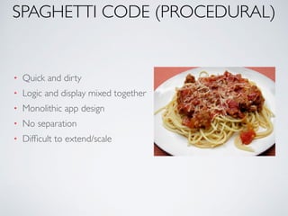 SPAGHETTI CODE (PROCEDURAL)
• Quick and dirty
• Logic and display mixed together
• Monolithic app design
• No separation
• Difﬁcult to extend/scale
 