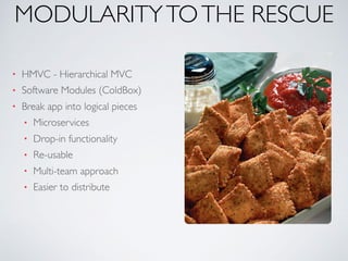 MODULARITYTOTHE RESCUE
• HMVC - Hierarchical MVC
• Software Modules (ColdBox)
• Break app into logical pieces
• Microservices
• Drop-in functionality
• Re-usable
• Multi-team approach
• Easier to distribute
 