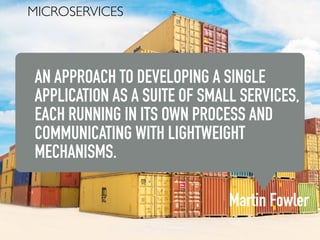 MICROSERVICES
AN APPROACH TO DEVELOPING A SINGLE
APPLICATION AS A SUITE OF SMALL SERVICES,
EACH RUNNING IN ITS OWN PROCESS AND
COMMUNICATING WITH LIGHTWEIGHT
MECHANISMS.
Martin Fowler
 