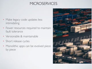 MICROSERVICES
• Make legacy code updates less
intimidating
• Fewer resources required to maintain
fault tolerance
• Versionable & maintainable
• Short release cycles
• Monolithic apps can be evolved piece
by piece
 