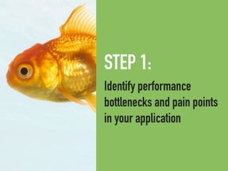 STEP 1:
Identify performance
bottlenecks and pain points
in your application
 