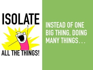 INSTEAD OF ONE
BIG THING, DOING
MANY THINGS…
ISOLATE
ALL THE THINGS!
 