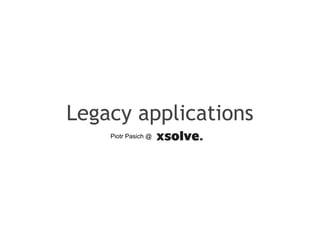 Legacy applications
Piotr Pasich @
 