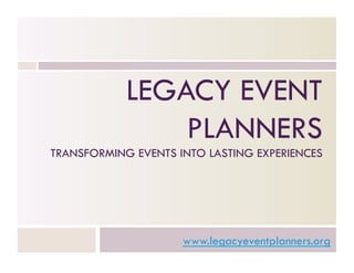 LEGACY EVENT
                PLANNERS
TRANSFORMING EVENTS INTO LASTING EXPERIENCES




                     www.legacyeventplanners.org
 